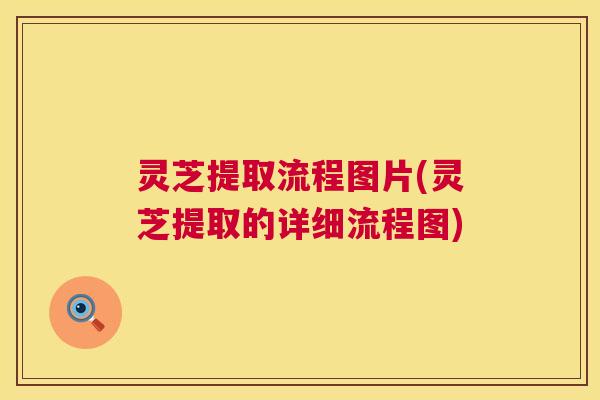 灵芝提取流程图片(灵芝提取的详细流程图)