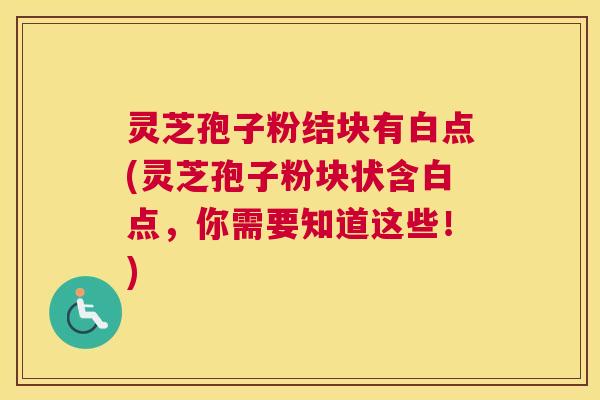 灵芝孢子粉结块有白点(灵芝孢子粉块状含白点，你需要知道这些！)