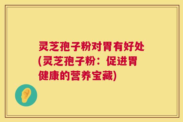 灵芝孢子粉对胃有好处(灵芝孢子粉：促进胃健康的营养宝藏)