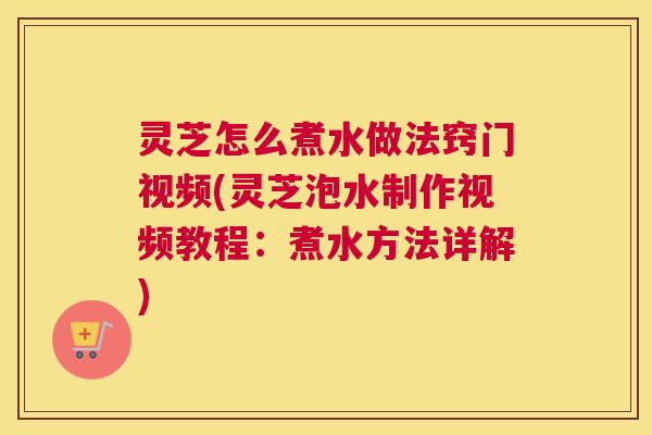 灵芝怎么煮水做法窍门视频(灵芝泡水制作视频教程：煮水方法详解)