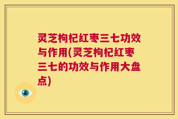灵芝枸杞红枣三七功效与作用(灵芝枸杞红枣三七的功效与作用大盘点)