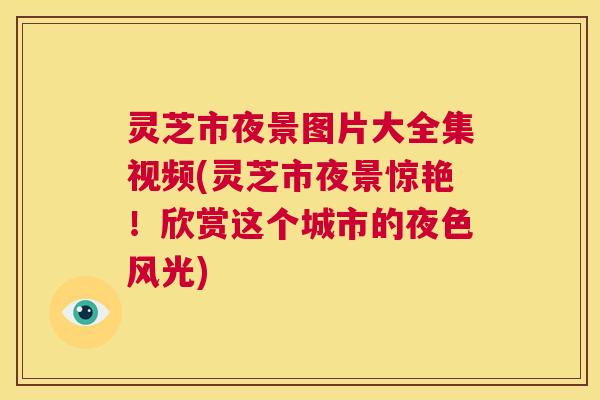 灵芝市夜景图片大全集视频(灵芝市夜景惊艳！欣赏这个城市的夜色风光)