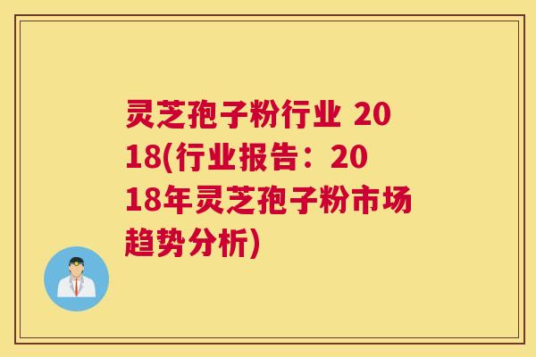灵芝孢子粉行业 2018(行业报告：2018年灵芝孢子粉市场趋势分析)