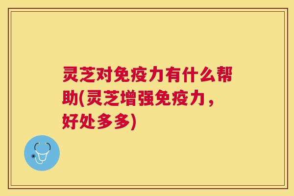 灵芝对免疫力有什么帮助(灵芝增强免疫力,好处多多) 灵芝对免疫力有什么帮助(灵芝增强免疫力,好处多多)