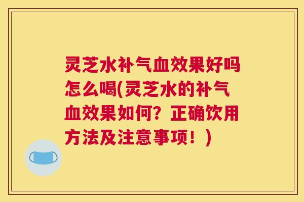 灵芝水效果好吗怎么喝(灵芝水的效果如何？正确饮用方法及注意事项！)