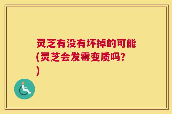 灵芝有没有坏掉的可能(灵芝会发霉变质吗？)
