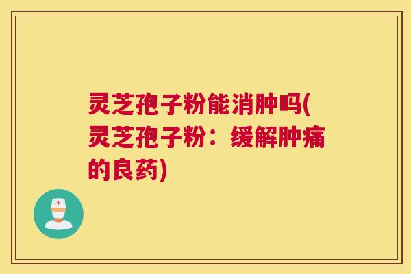 灵芝孢子粉能消肿吗(灵芝孢子粉：缓解肿痛的良药)