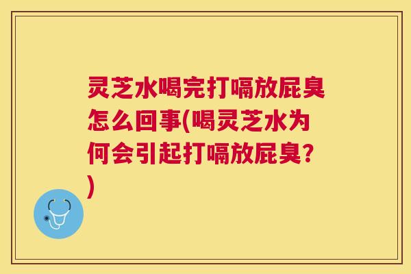 灵芝水喝完打嗝放屁臭怎么回事(喝灵芝水为何会引起打嗝放屁臭?) 灵芝水喝完打嗝放屁臭怎么回事(喝灵芝水为何会引起打嗝放屁臭?)