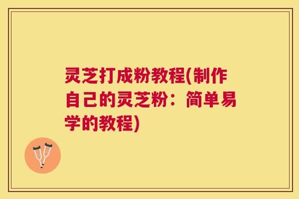 灵芝打成粉教程(制作自己的灵芝粉:简单易学的教程) 灵芝打成粉教程(制作自己的灵芝粉:简单易学的教程)