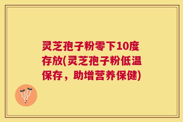 灵芝孢子粉零下10度存放(灵芝孢子粉低温保存，助增营养保健)
