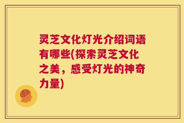 灵芝文化灯光介绍词语有哪些(探索灵芝文化之美，感受灯光的神奇力量)