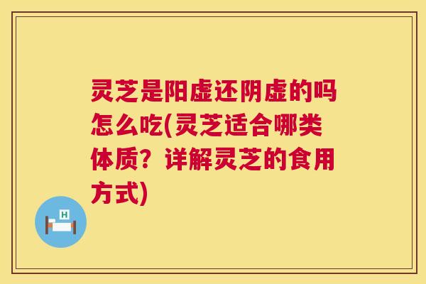 灵芝是阳虚还阴虚的吗怎么吃(灵芝适合哪类体质?详解灵芝的食用方式) 灵芝是阳虚还阴虚的吗怎么吃(灵芝适合哪类体质?详解灵芝的食用方式)