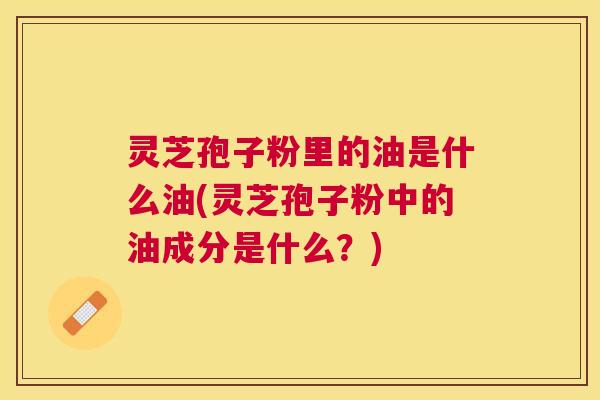 灵芝孢子粉里的油是什么油(灵芝孢子粉中的油成分是什么？)