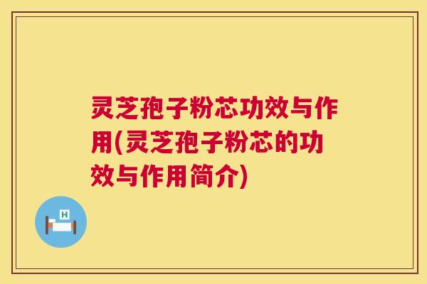 灵芝孢子粉芯功效与作用(灵芝孢子粉芯的功效与作用简介)