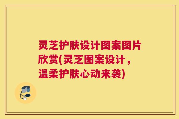 灵芝护肤设计图案图片欣赏(灵芝图案设计，温柔护肤心动来袭)
