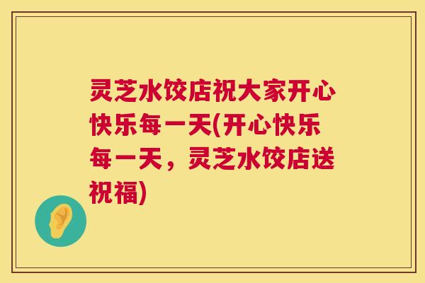 灵芝水饺店祝大家开心快乐每一天(开心快乐每一天,灵芝水饺店送祝福) 灵芝水饺店祝大家开心快乐每一天(开心快乐每一天,灵芝水饺店送祝福)