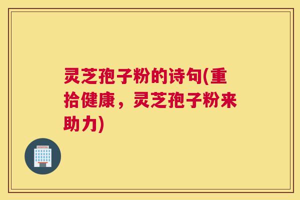 灵芝孢子粉的诗句(重拾健康，灵芝孢子粉来助力)