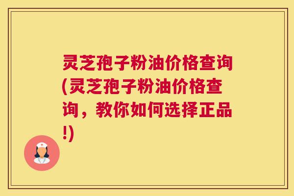 灵芝孢子粉油价格查询(灵芝孢子粉油价格查询,教你如何选择正品!) 灵芝孢子粉油价格查询(灵芝孢子粉油价格查询,教你如何选择正品!)
