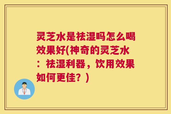 灵芝水是祛湿吗怎么喝效果好(神奇的灵芝水：祛湿利器，饮用效果如何更佳？)