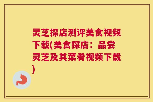 灵芝探店测评美食视频下载(美食探店:品尝灵芝及其菜肴视频下载) 灵芝探店测评美食视频下载(美食探店:品尝灵芝及其菜肴视频下载)