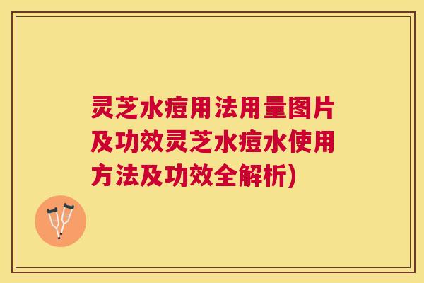 灵芝水痘用法用量图片及功效灵芝水痘水使用方法及功效全解析) 灵芝水痘用法用量图片及功效灵芝水痘水使用方法及功效全解析)