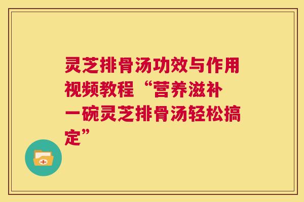 灵芝排骨汤功效与作用视频教程“营养滋补 一碗灵芝排骨汤轻松搞定” 灵芝排骨汤功效与作用视频教程“营养滋补 一碗灵芝排骨汤轻松搞定”