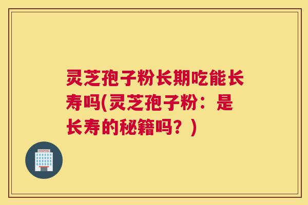 灵芝孢子粉长期吃能长寿吗(灵芝孢子粉：是长寿的秘籍吗？)