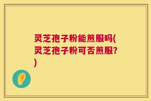 灵芝孢子粉能煎服吗(灵芝孢子粉可否煎服？)