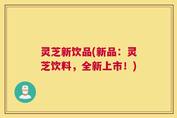 灵芝新饮品(新品：灵芝饮料，全新上市！)