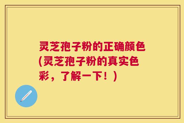 灵芝孢子粉的正确颜色(灵芝孢子粉的真实色彩，了解一下！)