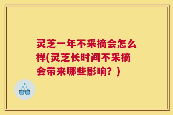 灵芝一年不采摘会怎么样(灵芝长时间不采摘会带来哪些影响？)