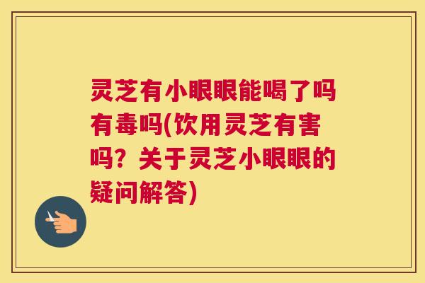 灵芝有小眼眼能喝了吗有毒吗(饮用灵芝有害吗？关于灵芝小眼眼的疑问解答)