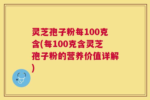 灵芝孢子粉每100克含(每100克含灵芝孢子粉的营养价值详解)