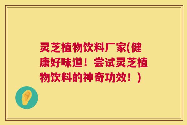 灵芝植物饮料厂家(健康好味道！尝试灵芝植物饮料的神奇功效！)