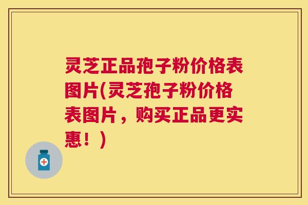 灵芝正品孢子粉价格表图片(灵芝孢子粉价格表图片，购买正品更实惠！)