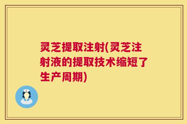 灵芝提取注射(灵芝注射液的提取技术缩短了生产周期)