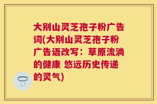 大别山灵芝孢子粉广告词(大别山灵芝孢子粉广告语改写：草原流淌的健康 悠远历史传递的灵气)