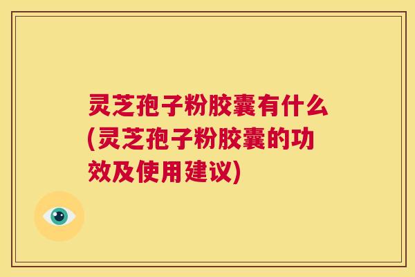 灵芝孢子粉胶囊有什么(灵芝孢子粉胶囊的功效及使用建议) 灵芝孢子粉胶囊有什么(灵芝孢子粉胶囊的功效及使用建议)