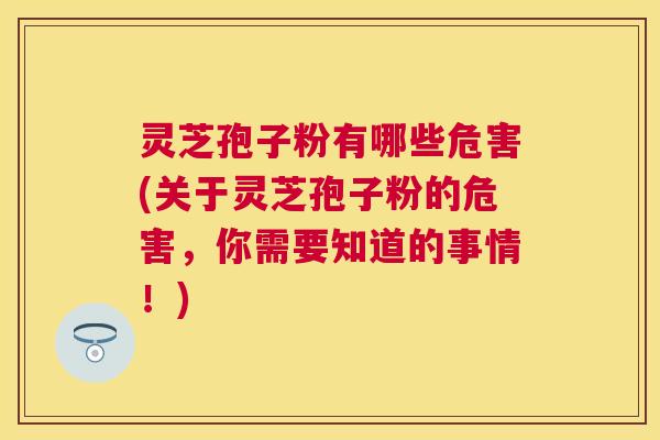 灵芝孢子粉有哪些危害(关于灵芝孢子粉的危害，你需要知道的事情！)