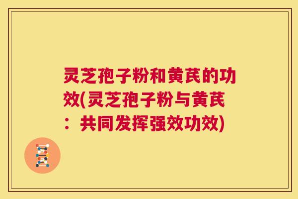 灵芝孢子粉和黄芪的功效(灵芝孢子粉与黄芪：共同发挥强效功效)