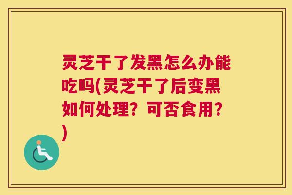 灵芝干了发黑怎么办能吃吗(灵芝干了后变黑如何处理?可否食用?) 灵芝干了发黑怎么办能吃吗(灵芝干了后变黑如何处理?可否食用?)