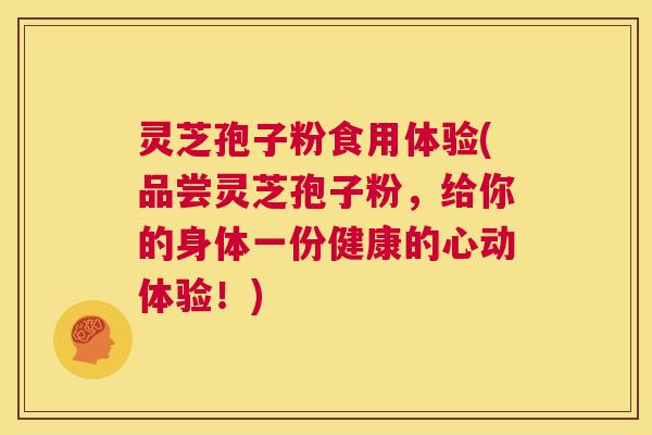灵芝孢子粉食用体验(品尝灵芝孢子粉，给你的身体一份健康的心动体验！)