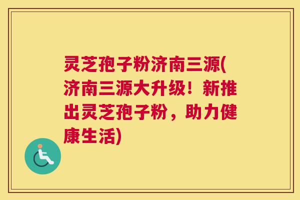 灵芝孢子粉济南三源(济南三源大升级!新推出灵芝孢子粉,助力健康生活) 灵芝孢子粉济南三源(济南三源大升级!新推出灵芝孢子粉,助力健康生活)