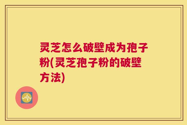 灵芝怎么破壁成为孢子粉(灵芝孢子粉的破壁方法)