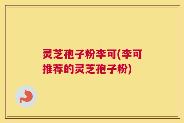灵芝孢子粉李可(李可推荐的灵芝孢子粉)