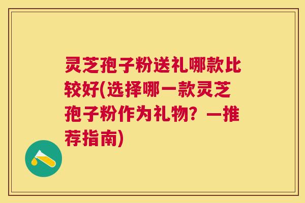 灵芝孢子粉送礼哪款比较好(选择哪一款灵芝孢子粉作为礼物？—推荐指南)
