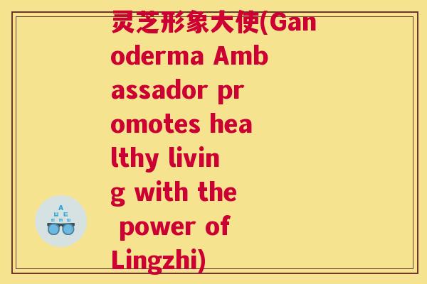 灵芝形象大使(Ganoderma Ambassador promotes healthy living with the power of Lingzhi)