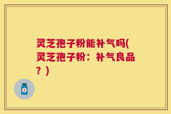 灵芝孢子粉能补气吗(灵芝孢子粉：补气良品？)