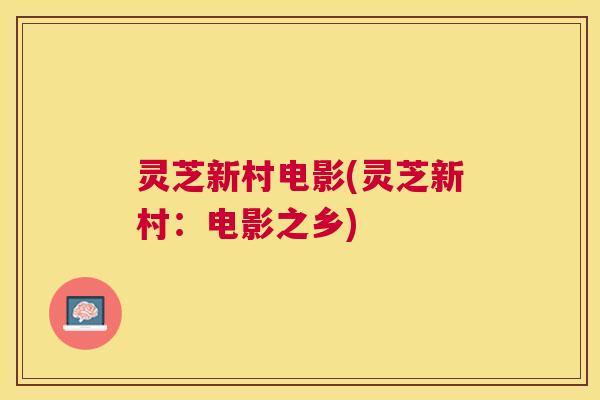 灵芝新村电影(灵芝新村：电影之乡)