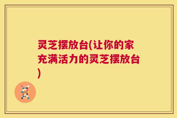 灵芝摆放台(让你的家充满活力的灵芝摆放台) 灵芝摆放台(让你的家充满活力的灵芝摆放台)